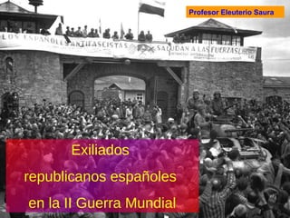 Exiliados  republicanos españoles  en la II Guerra Mundial Profesor Eleuterio Saura 