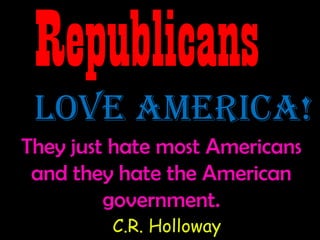 Republicans
 Love America!
They just hate most Americans
 and they hate the American
         government.
         C.R. Holloway
 