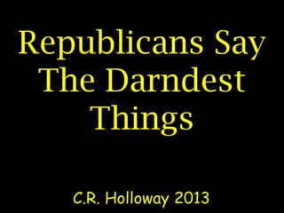 Republicans Say
The Darndest
Things
C.R. Holloway 2013
 