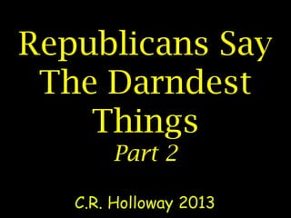 Republicans Say
The Darndest
Things
Part 2
C.R. Holloway 2013
 