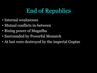 End of Republics
• Internal weaknesses
• Mutual conflicts in-between
• Rising power of Magadha
• Surrounded by Powerful Monarch
• At last were destroyed by the imperial Guptas
 