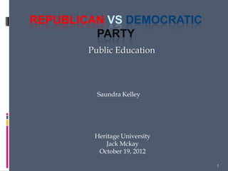 REPUBLICAN VS DEMOCRATIC
         PARTY
        Public Education



          Saundra Kelley




         Heritage University
            Jack Mckay
          October 19, 2012

                               1
 