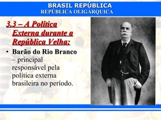 3.3 – A Política Externa durante a República Velha: Barão do Rio Branco  – principal responsável pela política externa brasileira no período. 