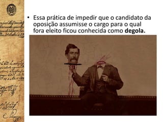 • Essa prática de impedir que o candidato da
oposição assumisse o cargo para o qual
fora eleito ficou conhecida como degola.
 