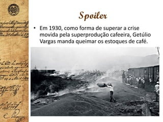 Spoiler
• Em 1930, como forma de superar a crise
movida pela superprodução cafeeira, Getúlio
Vargas manda queimar os estoques de café.
 