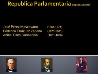 José Pérez Mascayano         (1861-1871)
Federico Errazuriz Zañartu   (1871-1881)
Anibal Pinto Garmendia       (1881-1886)
 