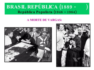 BRASIL REPÚBLICA (1889 -  ) República Populista (1946 – 1964) A MORTE DE VARGAS: 