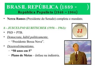 BRASIL REPÚBLICA (1889 -  ) República Populista (1946 – 1964) Nereu Ramos  (Presidente do Senado) completa o mandato. 6 - JUSCELINO KUBITSCHEK (1956 – 1961): PSD + PTB. Democrata, hábil politicamente. “ Presidente Bossa Nova”. Desenvolvimentismo. “ 50 anos em 5” Plano de Metas  – ênfase na indústria. 