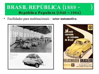 BRASIL REPÚBLICA (1889 -  ) República Populista (1946 – 1964) Facilidades para multinacionais –  setor automotivo . 