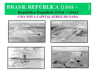 BRASIL REPÚBLICA (1889 -  ) República Populista (1946 – 1964) UMA NOVA CAPITAL SURGE DO NADA 
