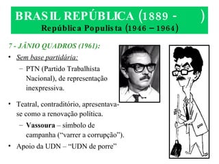 BRASIL REPÚBLICA (1889 -  ) República Populista (1946 – 1964) 7 - JÂNIO QUADROS (1961): Sem base partidária: PTN (Partido Trabalhista Nacional), de representação inexpressiva. Teatral, contraditório, apresentava-se como a renovação política. Vassoura  – símbolo de campanha (“varrer a corrupção”). Apoio da UDN – “UDN de porre” 