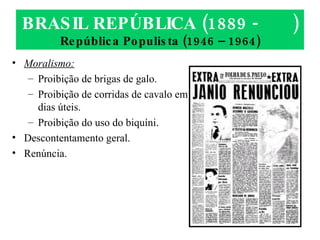BRASIL REPÚBLICA (1889 -  ) República Populista (1946 – 1964) Moralismo: Proibição de brigas de galo. Proibição de corridas de cavalo em dias úteis. Proibição do uso do biquíni. Descontentamento geral. Renúncia. 