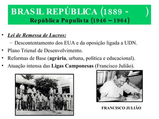 BRASIL REPÚBLICA (1889 -  ) República Populista (1946 – 1964) Lei de Remessa de Lucros: Descontentamento dos EUA e da oposição ligada a UDN. Plano Trienal de Desenvolvimento. Reformas de Base ( agrária , urbana, política e educacional). Atuação intensa das  Ligas Camponesas  (Francisco Julião). FRANCISCO JULIÃO 