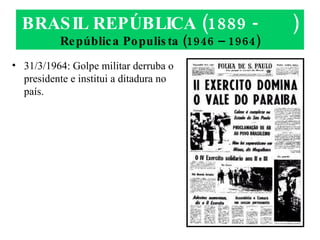 BRASIL REPÚBLICA (1889 -  ) República Populista (1946 – 1964) 31/3/1964: Golpe militar derruba o presidente e institui a ditadura no país. 