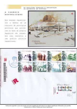 D A R E V O L U Ç Ã O F R A N C E S A À I M P L A N T A Ç Ã O
D A R E P U B L I C A E M P O R T U G A L
O I D E Á R I O
R E P U B L I C A N O
Nos regimes republica-
nos a defesa de um
conjunto de princípios
políticos que estive-
ram na base da própria
República são assumi-
dos como inerentes a
uma prática política
republicana.
Sobrescrito registado e aviso de receção com série completa de selos alusivos ao ideário republicano obliterados com carimbo
comemorativo a Maria Veleda uma ilustre republicana
 
