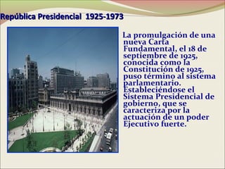 República Presidencial 1925-1973

                               La promulgación de una
                               nueva Carta
                               Fundamental, el 18 de
                               septiembre de 1925,
                               conocida como la
                               Constitución de 1925,
                               puso término al sistema
                               parlamentario.
                               Estableciéndose el
                               Sistema Presidencial de
                               gobierno, que se
                               caracteriza por la
                               actuación de un poder
                               Ejecutivo fuerte.
 