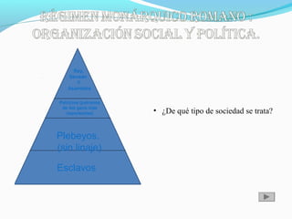 • ¿De qué tipo de sociedad se trata?
Rey,
Senado
Y
Asamblea
Patricios (patronos
de los gens más
importantes)
Plebeyos.
(sin linaje)
Esclavos
 