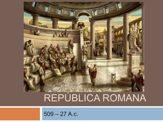 REPÚBLICA ROMANA
509 – 27 A.c.
 