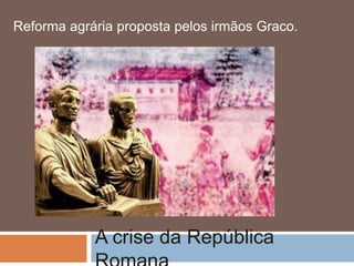 A crise da República
Reforma agrária proposta pelos irmãos Graco.
 