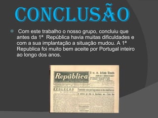 Conclusão Com este trabalho o nosso grupo, concluiu que antes da 1ª  República havia muitas dificuldades e com a sua implantação a situação mudou. A 1ª Republica foi muito bem aceite por Portugal inteiro ao longo dos anos. 