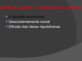 Dificuldades e vontade de mudar A situação económica Descontentamento social Difusão das ideias republicanas 