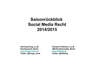 Saisonrückblick
Social Media Recht
2014/2015
Henning Krieg, LL.M.
Rechtsanwalt, Berlin
www.kriegs-recht.de
Twitter: @kriegs_recht
Thorsten Feldmann, LL.M.
JBB Rechtsanwälte, Berlin
www.feldblog.de
Twitter: @feldblog
 