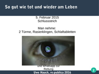 Uwe Hauck, re:publica 2016
2
So gut wie tot und wieder am Leben
5. Februar 2015
Schlussstrich
Man nehme:
2 Türme, Rasierklingen, Schlaftabletten
und Whatsapp zur
Rettung
 