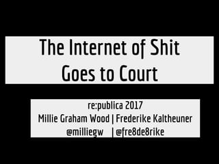 The Internet of Shit
Goes to Court
re:publica 2017
Millie Graham Wood | Frederike Kaltheuner
@milliegw | @fre8de8rike
 