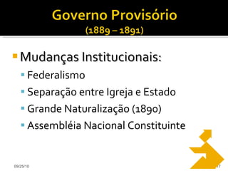 Mudanças Institucionais: Federalismo Separação entre Igreja e Estado Grande Naturalização (1890) Assembléia Nacional Constituinte 09/25/10 