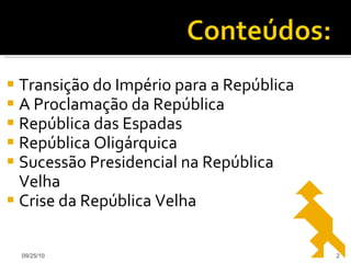 Transição do Império para a República A Proclamação da República República das Espadas República Oligárquica Sucessão Presidencial na República Velha Crise da República Velha 09/25/10 