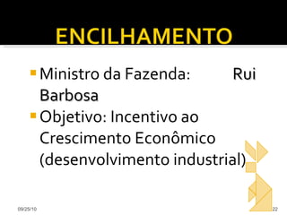 Ministro da Fazenda:  Rui Barbosa Objetivo: Incentivo ao Crescimento Econômico (desenvolvimento industrial) 09/25/10 