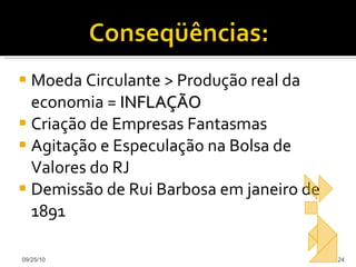 Moeda Circulante > Produção real da economia =  INFLAÇÃO Criação de Empresas Fantasmas Agitação e Especulação na Bolsa de Valores do RJ Demissão de Rui Barbosa em janeiro de 1891 09/25/10 