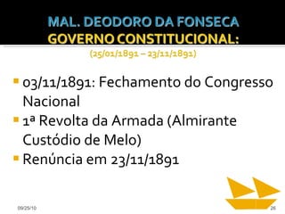03/11/1891: Fechamento do Congresso Nacional 1ª Revolta da Armada (Almirante Custódio de Melo) Renúncia em 23/11/1891 09/25/10 