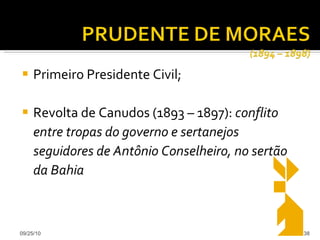 Primeiro Presidente Civil; Revolta de Canudos (1893 – 1897):  conflito entre tropas do governo e sertanejos seguidores de Antônio Conselheiro, no sertão da Bahia 09/25/10 