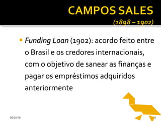 Funding Loan  (1902): acordo feito entre o Brasil e os credores internacionais, com o objetivo de sanear as finanças e pagar os empréstimos adquiridos anteriormente 09/25/10 