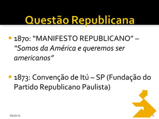 1870: “MANIFESTO REPUBLICANO” –  “Somos da América e queremos ser americanos” 1873: Convenção de Itú – SP (Fundação do Partido Republicano Paulista) 09/25/10 