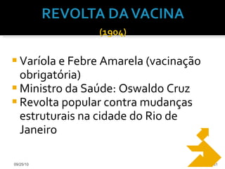 Varíola e Febre Amarela (vacinação obrigatória) Ministro da Saúde: Oswaldo Cruz Revolta popular contra mudanças estruturais na cidade do Rio de Janeiro 09/25/10 