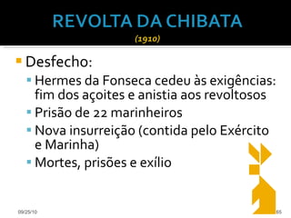 Desfecho: Hermes da Fonseca cedeu às exigências: fim dos açoites e anistia aos revoltosos Prisão de 22 marinheiros Nova insurreição (contida pelo Exército e Marinha) Mortes, prisões e exílio 09/25/10 
