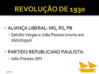 ALIANÇA LIBERAL: MG, RS, PB Getúlio Vargas e João Pessoa (morto em 26/07/1930) PARTIDO REPUBLICANO PAULISTA:  Júlio Prestes (SP) 09/25/10 