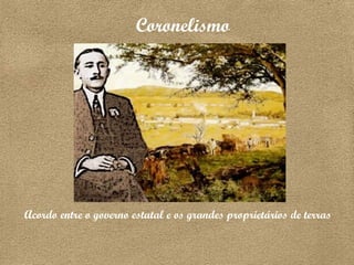 Coronelismo  Acordo entre o governo estatal e os grandes proprietários de terras   