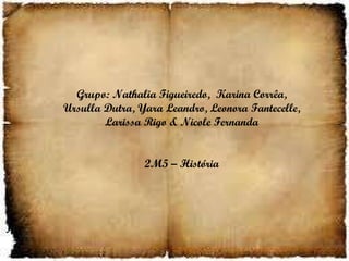 Grupo: Nathalia Figueiredo,  Karina Corrêa,  Ursulla Dutra, Yara Leandro, Leonora Fantecelle,  Larissa Rigo & Nicole Fernanda  2M5 – História  