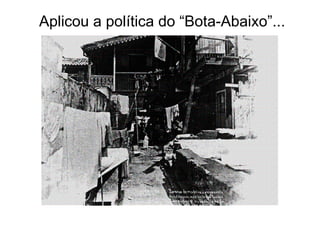 Aplicou a política do “Bota-Abaixo”...
 