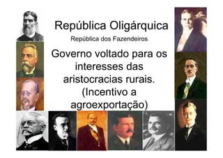 República Oligárquica
   República dos Fazendeiros

Governo voltado para os
     interesses das
  aristocracias rurais.
       (Incentivo a
   agroexportação)
 