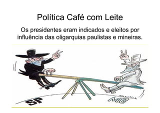 Política Café com Leite
  Os presidentes eram indicados e eleitos por
influência das oligarquias paulistas e mineiras.
 