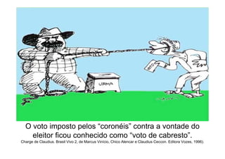 O voto imposto pelos “coronéis” contra a vontade do
    eleitor ficou conhecido como “voto de cabresto”.
Charge de Claudius. Brasil Vivo 2, de Marcus Vinício, Chico Alencar e Claudius Ceccon. Editora Vozes, 1996).
 