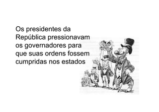 Os presidentes da
República pressionavam
os governadores para
que suas ordens fossem
cumpridas nos estados
 
