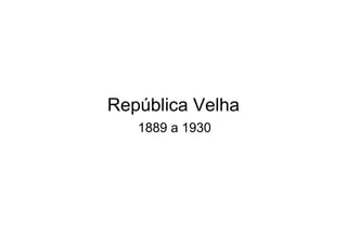 República Velha
   1889 a 1930
 
