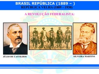 BRASIL REPÚBLICA (1889 – )
             REPÚBLICA VELHA (1889 – 1930)

                A REVOLUÇÃO FEDERALISTA:




JÚLIO DE CASTILHOS                           SILVEIRA MARTINS
 