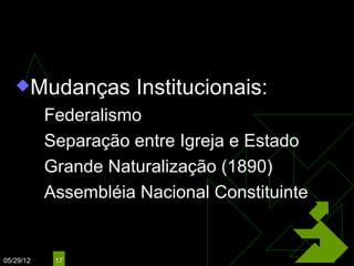 Governo Provisório
                     (1889 – 1891)

   Mudanças             Institucionais:
            Federalismo

            Separação entre Igreja e Estado
            Grande Naturalização (1890)

            Assembléia Nacional Constituinte




05/29/12     17
 