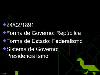 CONSTITUIÇÃO DE 1891
 24/02/1891

 Forma  de Governo: República
 Forma de Estado: Federalismo

 Sistema de Governo:
  Presidencialismo

05/29/12   18
 